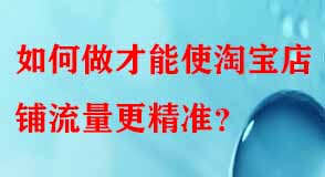 如何做才能使淘寶店鋪流量更精準(zhǔn)